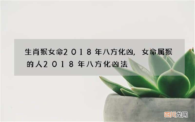 生肖猴女命2018年八方化凶,女命属猴的人2018年八方化凶法