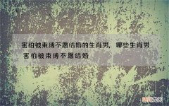 害怕被束缚不愿结婚的生肖男,哪些生肖男害怕被束缚不愿结婚