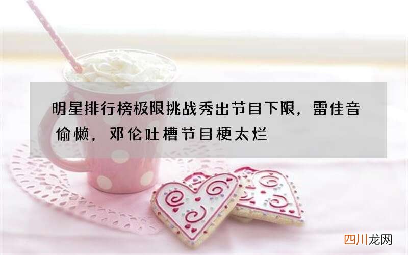 明星排行榜 极限挑战秀出节目下限，雷佳音偷懒，邓伦吐槽节目梗太烂