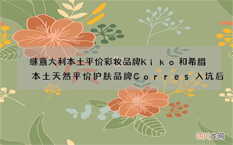 继意大利本土平价彩妆品牌Kiko和希腊本土天然平价护肤品牌Corres入坑后