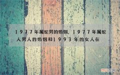 1977年属蛇男的婚姻，1977年属蛇人男人的婚姻和1993年的女人在