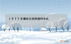 1977年属蛇女的婚姻和命运，1977属蛇女人的命运和1974属虎的婚