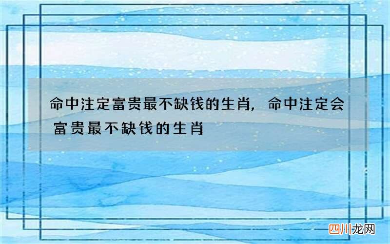 命中注定富贵最不缺钱的生肖,命中注定会富贵最不缺钱的生肖