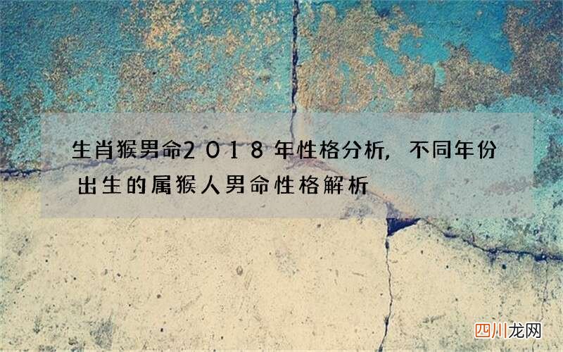 生肖猴男命2018年性格分析,不同年份出生的属猴人男命性格解析