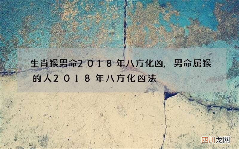 生肖猴男命2018年八方化凶,男命属猴的人2018年八方化凶法