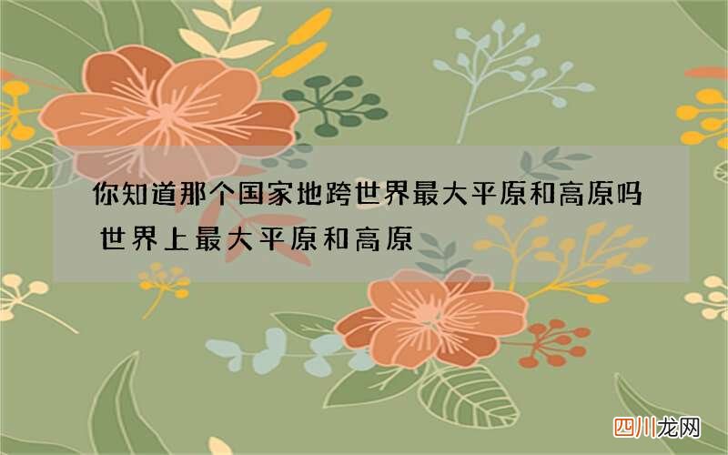 你知道那个国家地跨世界最大平原和高原吗 世界上最大平原和高原