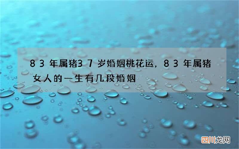 83年属猪37岁婚姻桃花运，83年属猪女人的一生有几段婚姻