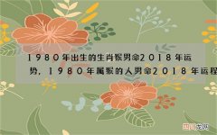 1980年出生的生肖猴男命2018年运势,1980年属猴的人男命2018年运程