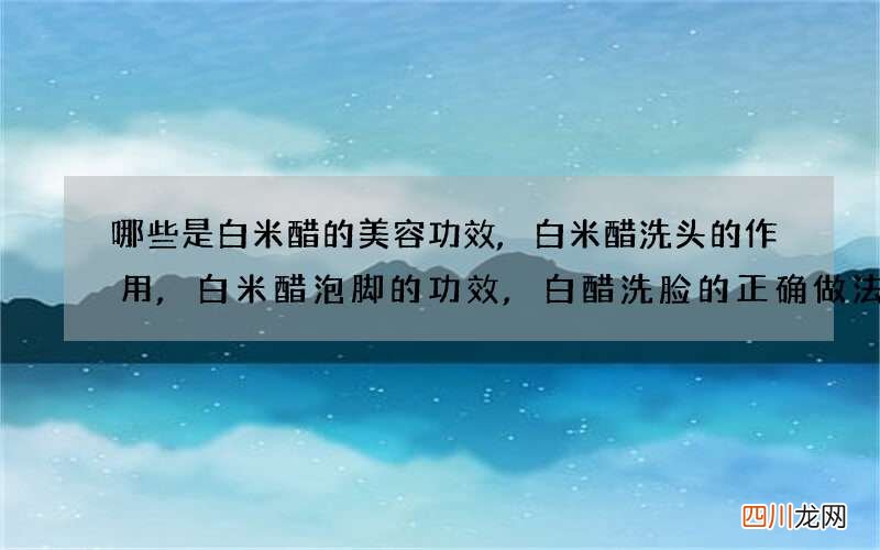 哪些是白米醋的美容功效,白米醋洗头的作用,白米醋泡脚的功效,白醋洗脸的正确做法