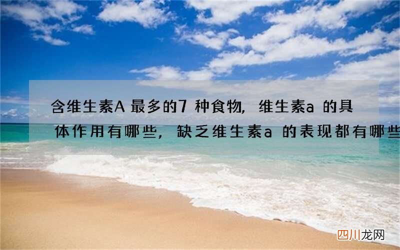 含维生素A最多的7种食物,维生素a的具体作用有哪些,缺乏维生素a的表现都有哪些