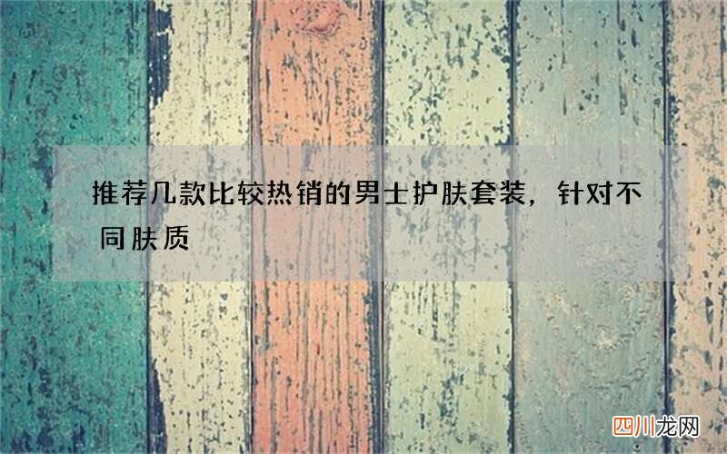 推荐几款比较热销的男士护肤套装，针对不同肤质