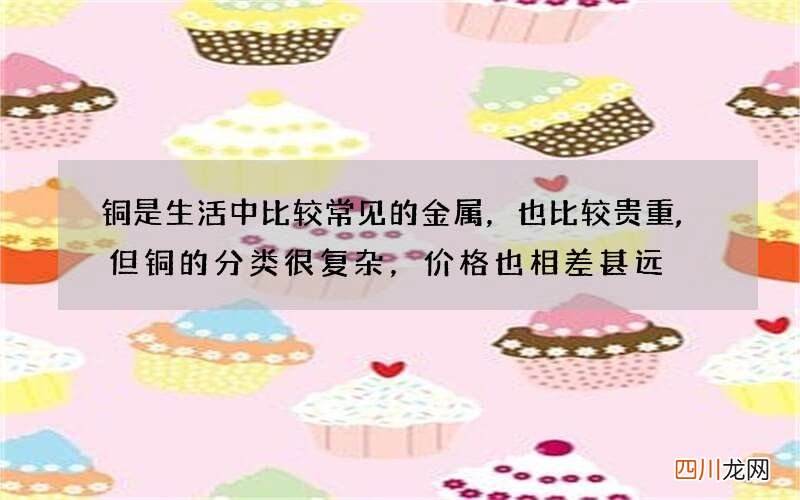 铜是生活中比较常见的金属，也比较贵重,但铜的分类很复杂，价格也相差甚远