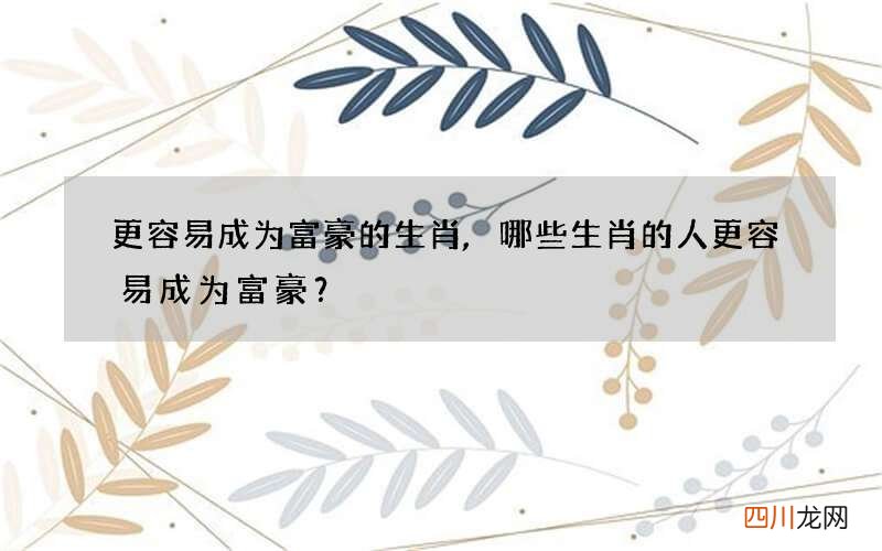 更容易成为富豪的生肖,哪些生肖的人更容易成为富豪？