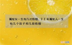 属蛇女一生有几次婚姻，77年属蛇人一生有几个孩子和几段婚姻