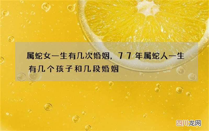 属蛇女一生有几次婚姻，77年属蛇人一生有几个孩子和几段婚姻