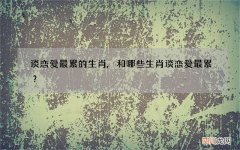 谈恋爱最累的生肖,和哪些生肖谈恋爱最累？