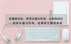 桂圆的功效、营养价值与作用,小米的功效、营养价值与作用,桂圆养生保健食谱