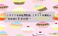 1977年的蛇男婚姻，1977年属蛇人的婚姻38岁人男