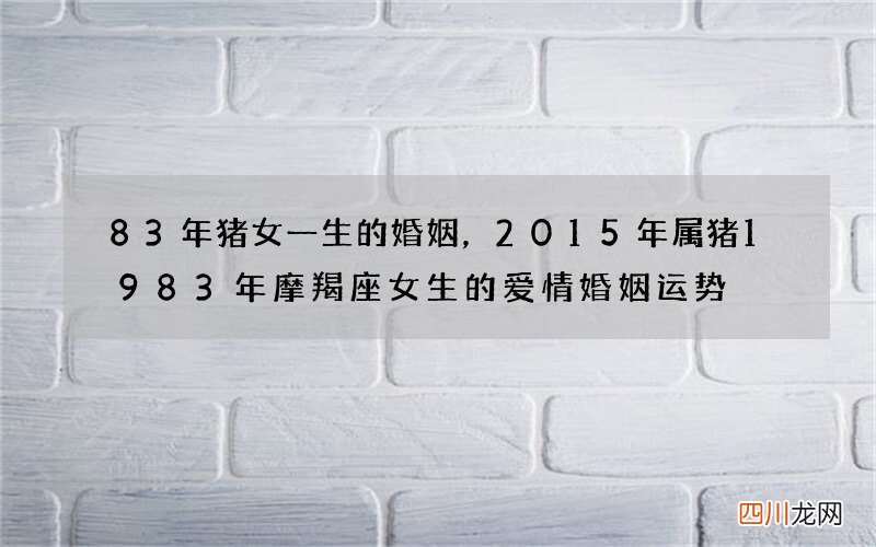 83年猪女一生的婚姻，2015年属猪1983年摩羯座女生的爱情婚姻运势