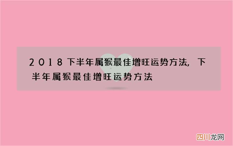 2018下半年属猴最佳增旺运势方法,下半年属猴最佳增旺运势方法