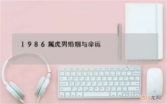 1986属虎男婚姻与命运，86年属虎男士一生中会不会一次婚姻都没有？