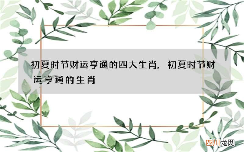 初夏时节财运亨通的四大生肖,初夏时节财运亨通的生肖