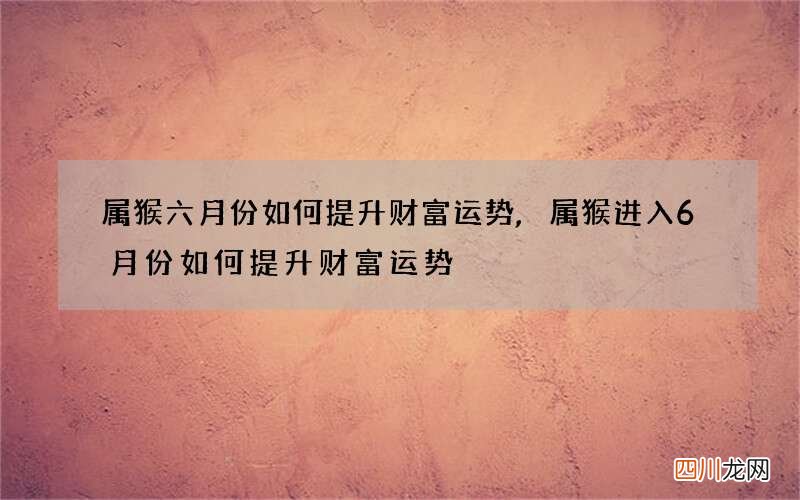 属猴六月份如何提升财富运势,属猴进入6月份如何提升财富运势