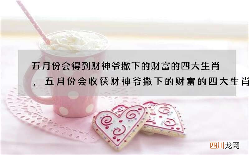 五月份会得到财神爷撒下的财富的四大生肖,五月份会收获财神爷撒下的财富的四大生肖