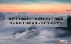 眼霜排行榜前十名/眼霜排行榜10强 眼霜排行榜前十名眼霜排行榜10强多少钱