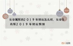 女命属猴的2019年财运怎么样,女命生肖猴2019年财运预测