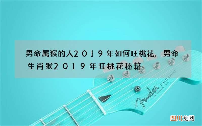 男命属猴的人2019年如何旺桃花,男命生肖猴2019年旺桃花秘籍