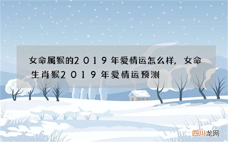 女命属猴的2019年爱情运怎么样,女命生肖猴2019年爱情运预测