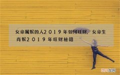 女命属猴的人2019年如何旺财,女命生肖猴2019年旺财秘籍
