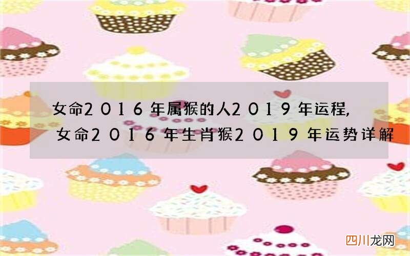 女命2016年属猴的人2019年运程,女命2016年生肖猴2019年运势详解