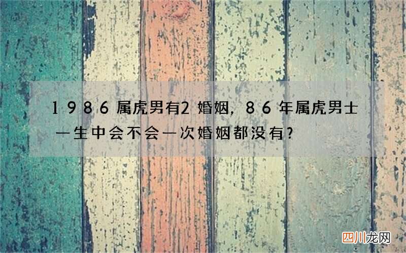 1986属虎男有2婚姻，86年属虎男士一生中会不会一次婚姻都没有？