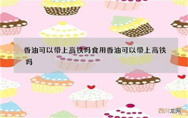 香油可以带上高铁吗 食用香油可以带上高铁吗