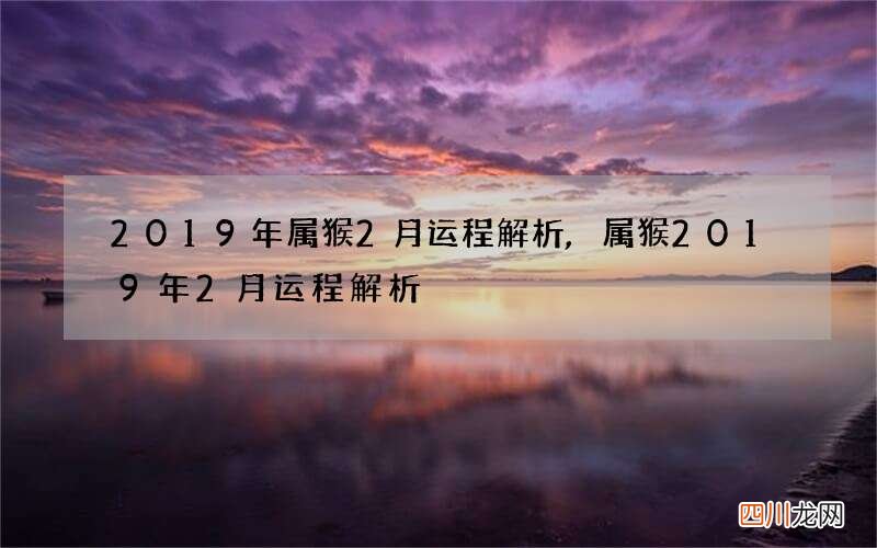 2019年属猴2月运程解析,属猴2019年2月运程解析