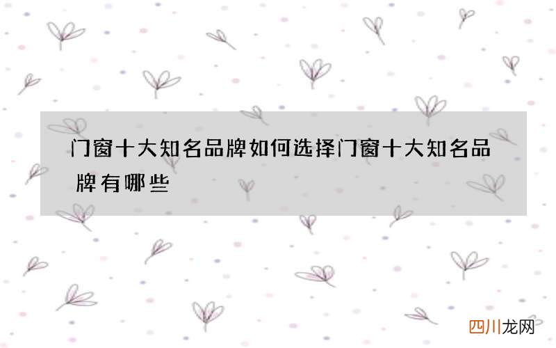门窗十大知名品牌如何选择 门窗十大知名品牌有哪些