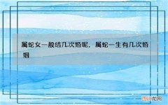 属蛇女一般结几次婚呢，属蛇一生有几次婚姻