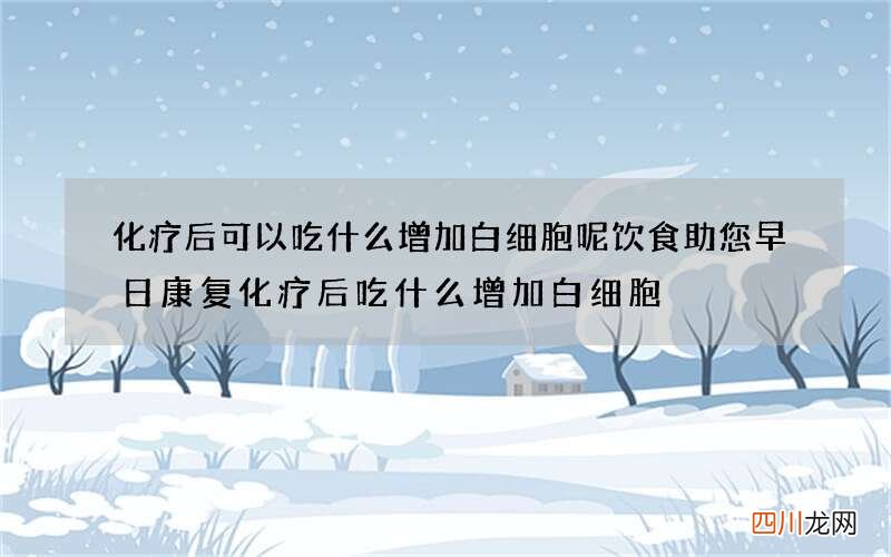 化疗后可以吃什么增加白细胞呢 饮食助您早日康复化疗后吃什么增加白细胞