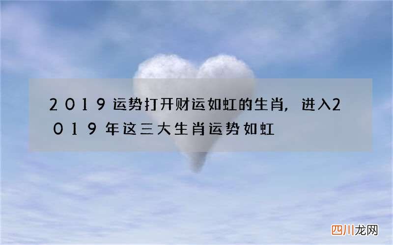 2019运势打开财运如虹的生肖,进入2019年这三大生肖运势如虹
