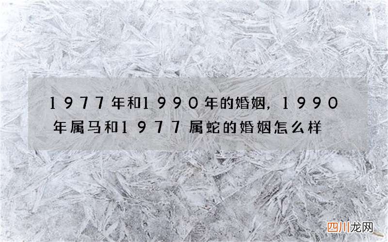 1977年和1990年的婚姻，1990年属马和1977属蛇的婚姻怎么样