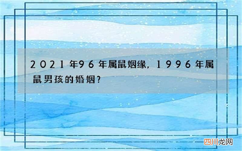 2021年96年属鼠姻缘，1996年属鼠男孩的婚姻？
