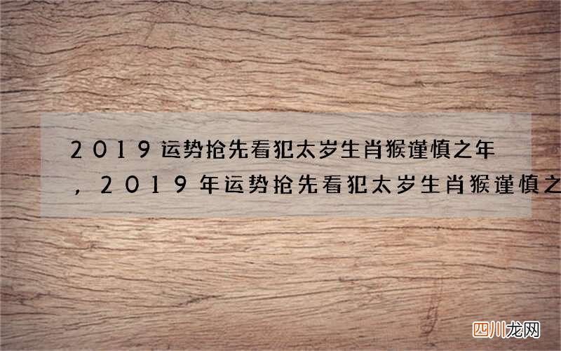 2019运势抢先看犯太岁生肖猴谨慎之年,2019年运势抢先看犯太岁生肖猴谨慎之年