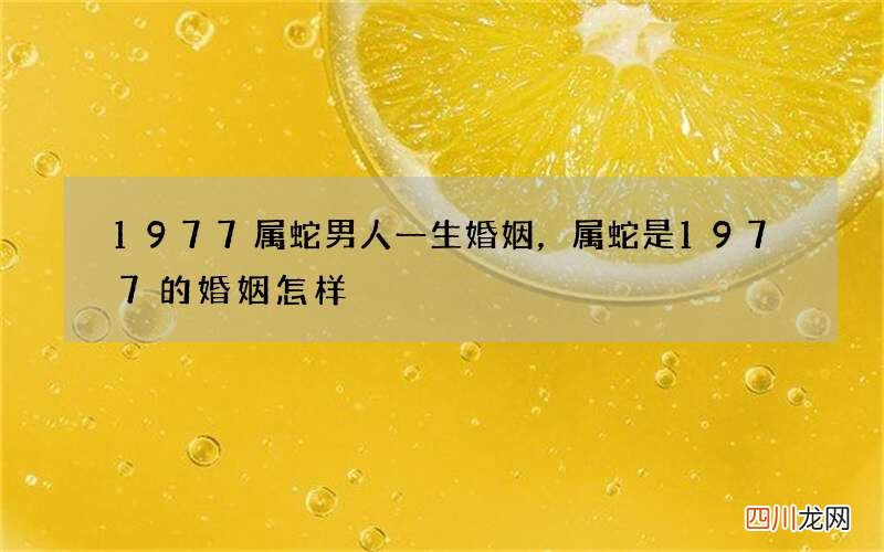 1977属蛇男人一生婚姻，属蛇是1977 的婚姻怎样