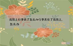 高铁上行李丢了怎么办 行李丢在了高铁上,怎么办