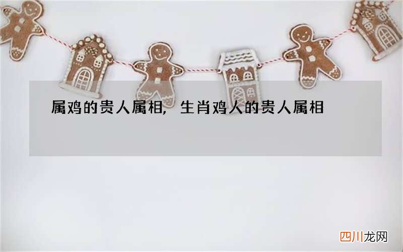 属鸡的贵人属相,生肖鸡人的贵人属相