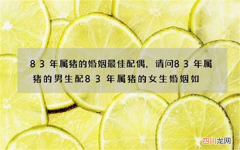 83年属猪的婚姻最佳配偶，请问83年属猪的男生配83年属猪的女生婚姻如