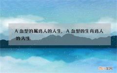 A血型的属鸡人的人生,A血型的生肖鸡人的人生