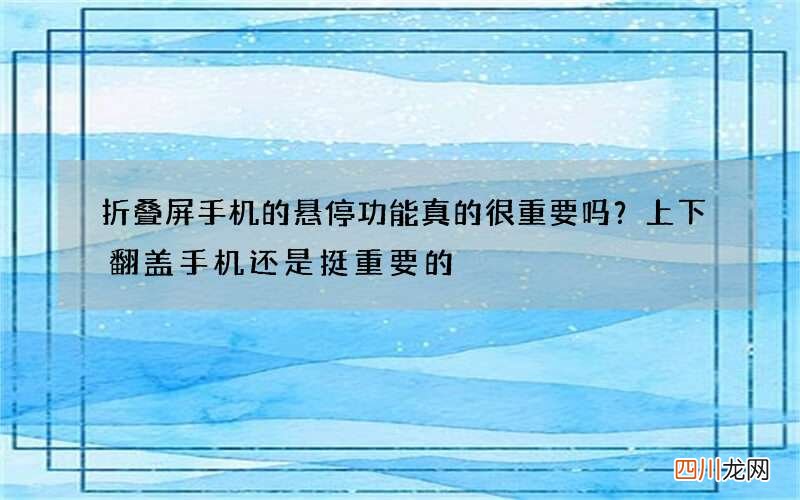 折叠屏手机的悬停功能真的很重要吗？上下翻盖手机还是挺重要的
